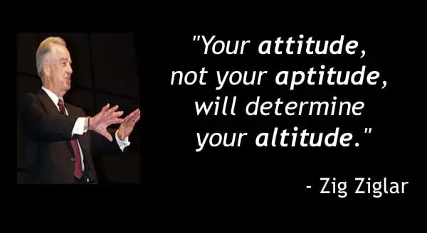 “It is your attitude, more than your aptitude, that will determine your altitude.” -Zig Ziglar